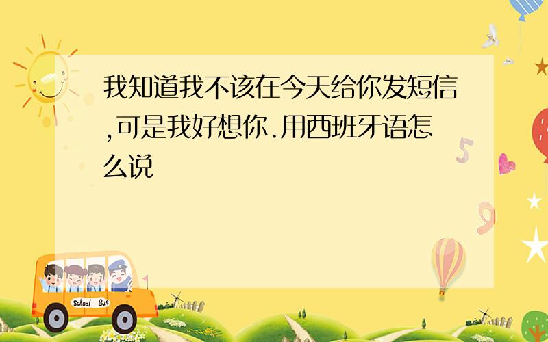 我知道我不该在今天给你发短信,可是我好想你.用西班牙语怎么说