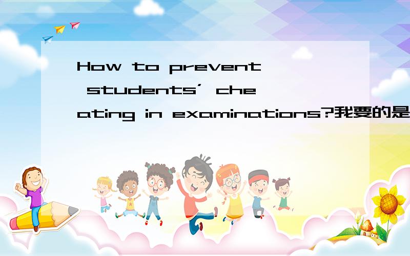 How to prevent students’ cheating in examinations?我要的是用英语回答这个问题的口语练习~不好意思没说清楚！