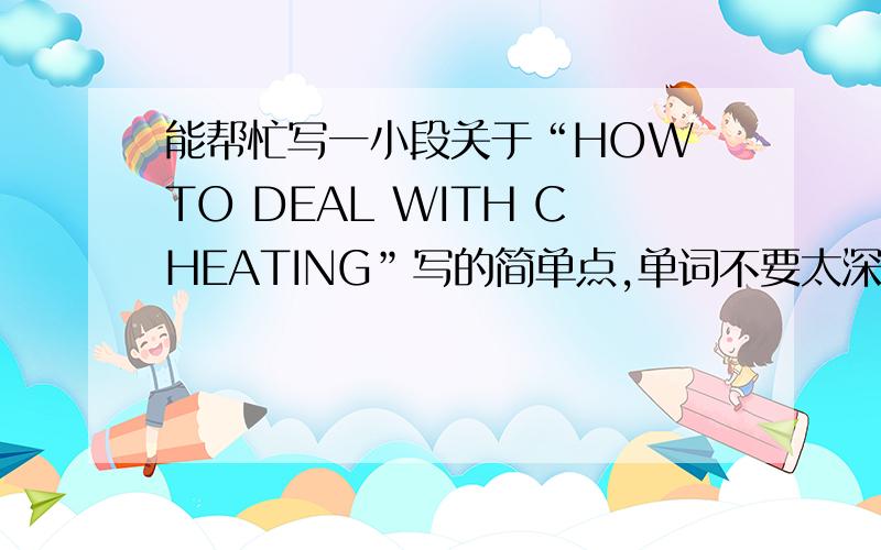 能帮忙写一小段关于“HOW TO DEAL WITH CHEATING”写的简单点,单词不要太深奥,简单易懂的就行!