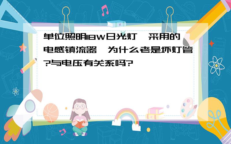 单位照明18W日光灯,采用的电感镇流器,为什么老是坏灯管?与电压有关系吗?