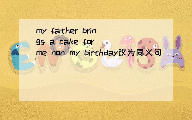 my father brings a cake for me non my birthday改为同义句