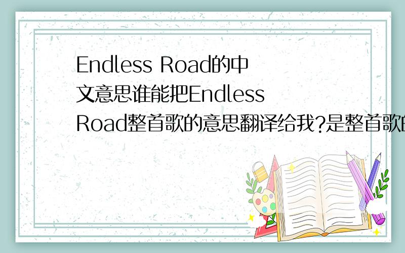 Endless Road的中文意思谁能把Endless Road整首歌的意思翻译给我?是整首歌的!要符合英文翻译!