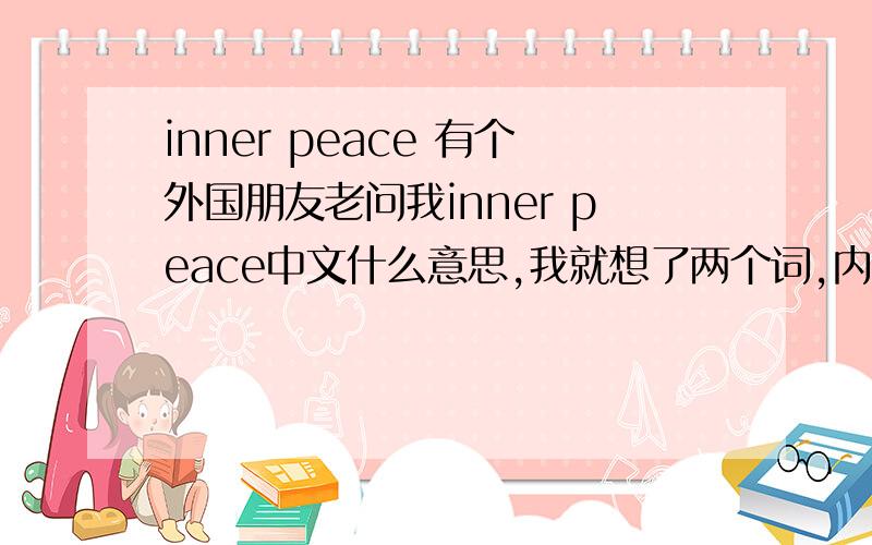 inner peace 有个外国朋友老问我inner peace中文什么意思,我就想了两个词,内心平静 和 心如止水,但是都觉得不太贴切,内心平静过于平淡,心如止水又好像有点消极的意思 有谁能想出个更好的翻译