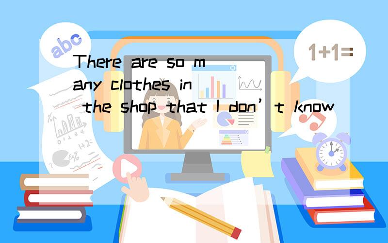 There are so many clothes in the shop that I don’t know _______ to buy.这句中可否填写which one,此处还能用what吗?我个人认为由于前面的clothes不能用单数,即不能说 one cloth（es）,因此不能用which one,但是what似