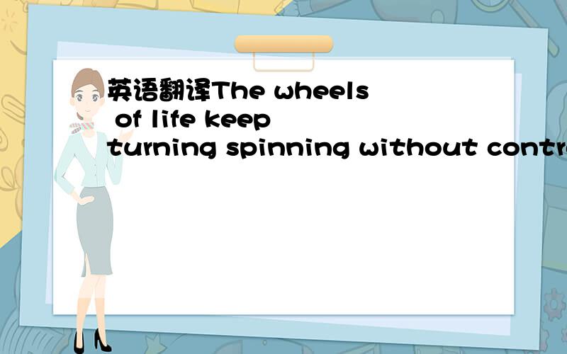 英语翻译The wheels of life keep turning spinning without controlthe wheels of the heart keep yearning for the sound of the singing souland nights are full with weeping for sins of the past we've sownbut tomorrow is ours for the keeping tomorrow t