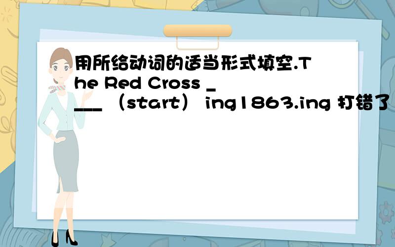 用所给动词的适当形式填空.The Red Cross ____ （start） ing1863.ing 打错了 应该是in