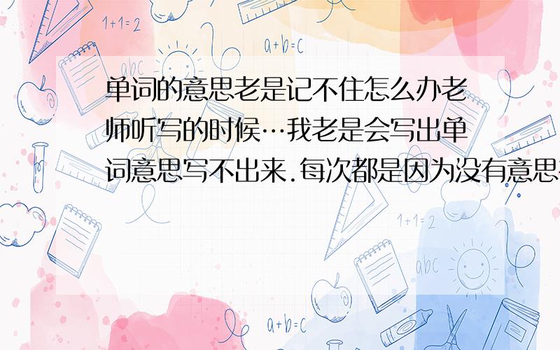 单词的意思老是记不住怎么办老师听写的时候…我老是会写出单词意思写不出来.每次都是因为没有意思被扣分了.单词意思真的很难记