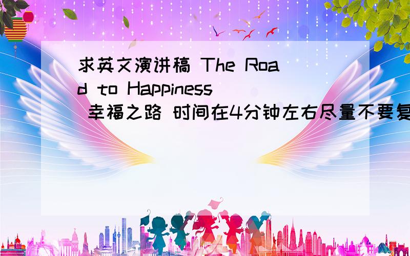 求英文演讲稿 The Road to Happiness 幸福之路 时间在4分钟左右尽量不要复制粘贴,有文采一点的,