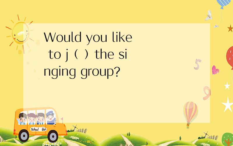 Would you like to j（ ）the singing group?