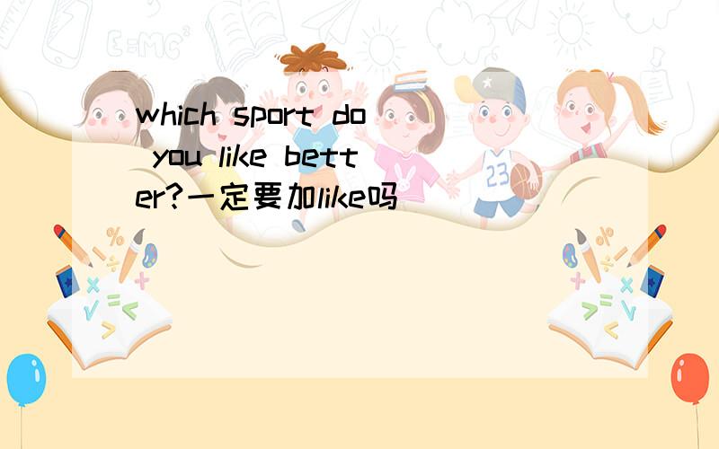 which sport do you like better?一定要加like吗