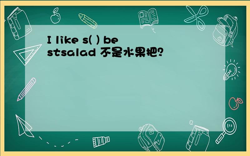 I like s( ) bestsalad 不是水果把？