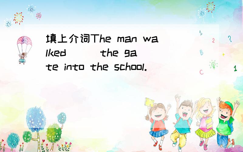 填上介词The man walked ( )the gate into the school.