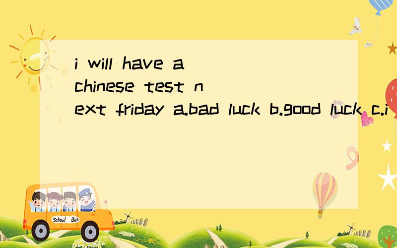 i will have a chinese test next friday a.bad luck b.good luck c.i hope so d.thank you