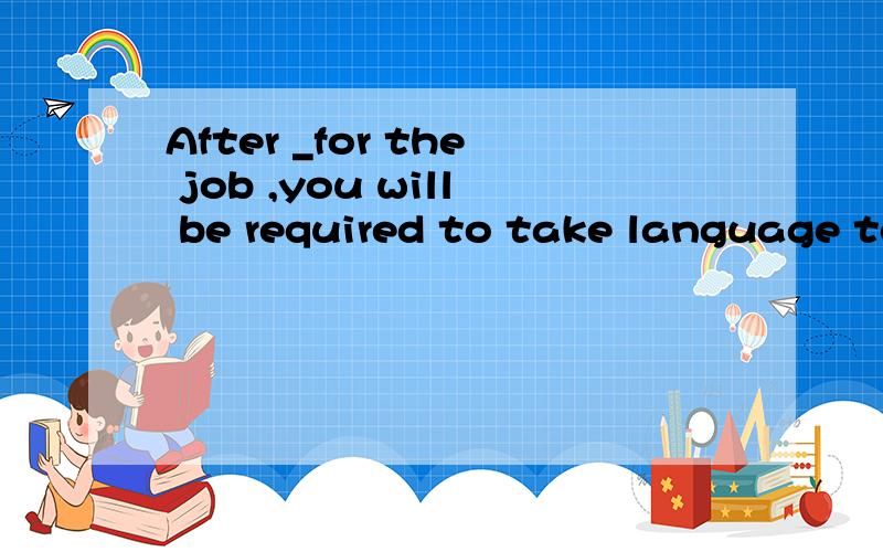 After _for the job ,you will be required to take language test.A,being interviewed B,interviewedC,interviewing D,having interviewed