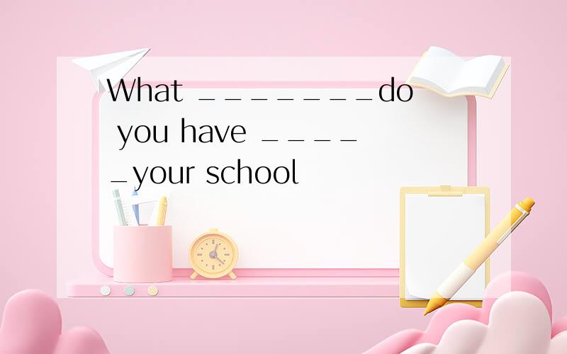 What _______do you have _____your school