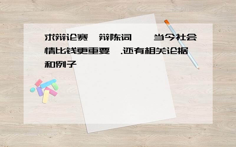 求辩论赛一辩陈词,〈当今社会情比钱更重要〉.还有相关论据和例子,