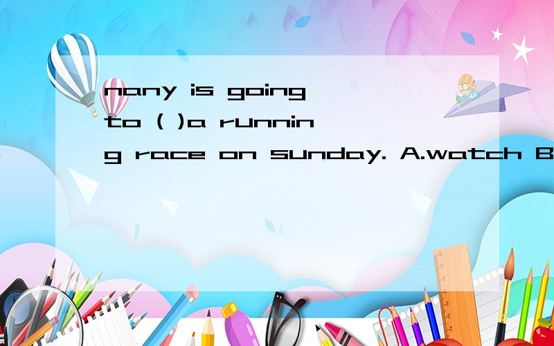 nany is going to ( )a running race on sunday. A.watch B.wathes C.wathing