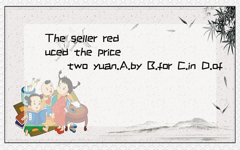 The seller reduced the price＿＿two yuan.A.by B.for C.in D.of