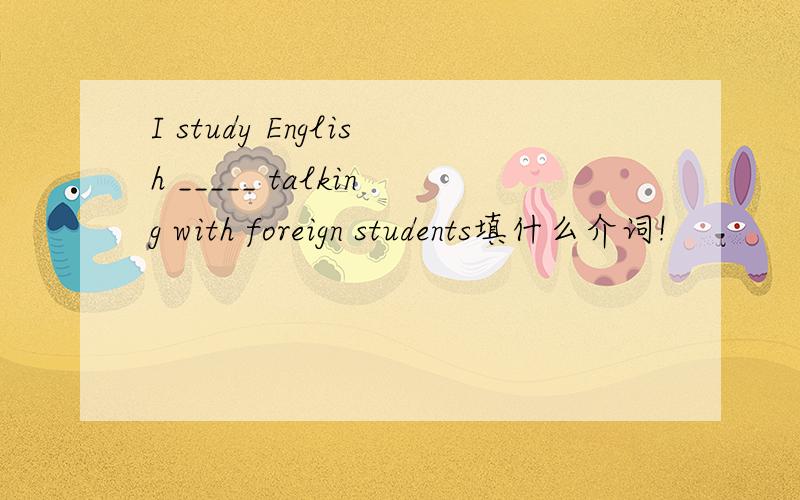I study English _____ talking with foreign students填什么介词!