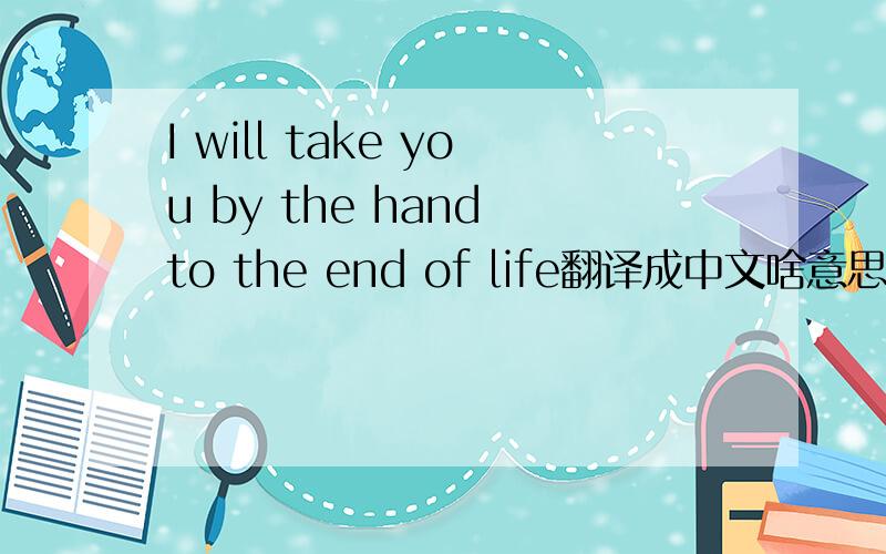 I will take you by the hand to the end of life翻译成中文啥意思