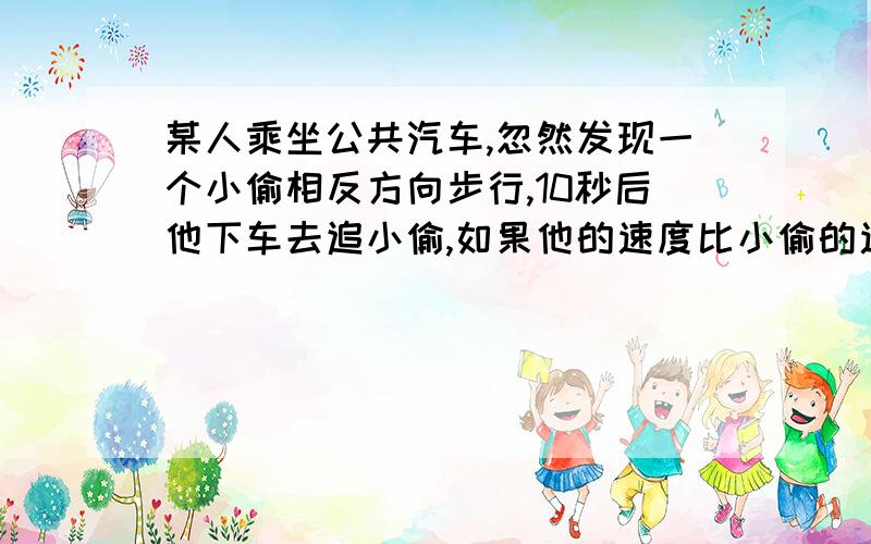 某人乘坐公共汽车,忽然发现一个小偷相反方向步行,10秒后他下车去追小偷,如果他的速度比小偷的速度快一倍,是汽车的五分之二,则追上小偷要用多少秒?