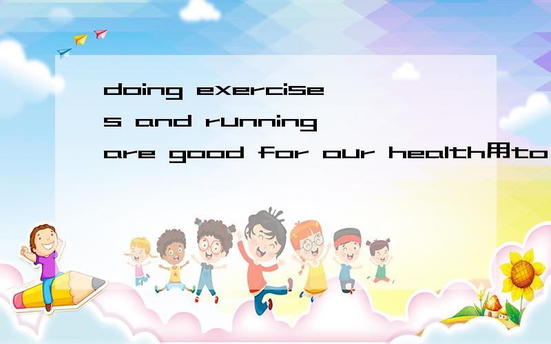 doing exercises and running are good for our health用to do怎样做转换