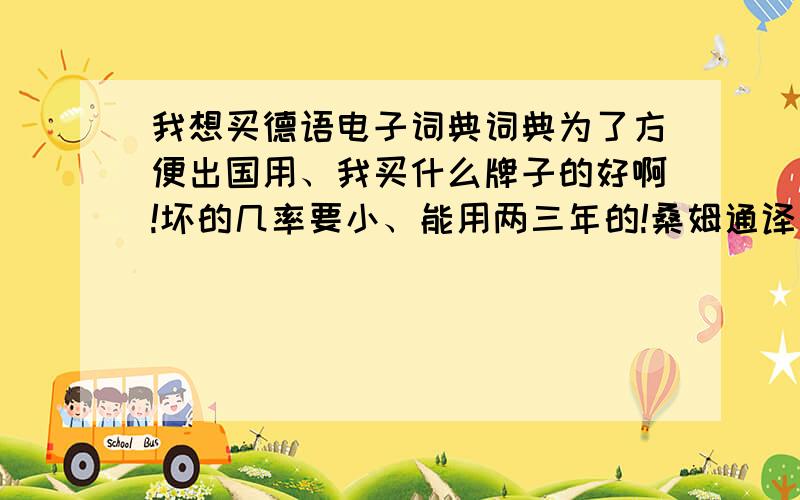 我想买德语电子词典词典为了方便出国用、我买什么牌子的好啊!坏的几率要小、能用两三年的!桑姆通译怎样?希望用过的朋友给点建议!