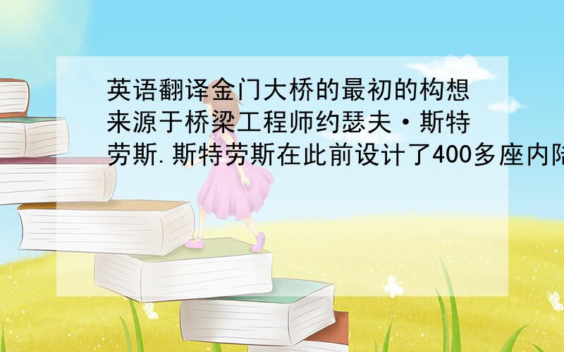 英语翻译金门大桥的最初的构想来源于桥梁工程师约瑟夫·斯特劳斯.斯特劳斯在此前设计了400多座内陆的小型桥梁.他花了10多年时间游说北加州的居民.这座桥的其他主要设计者包括决定其艺