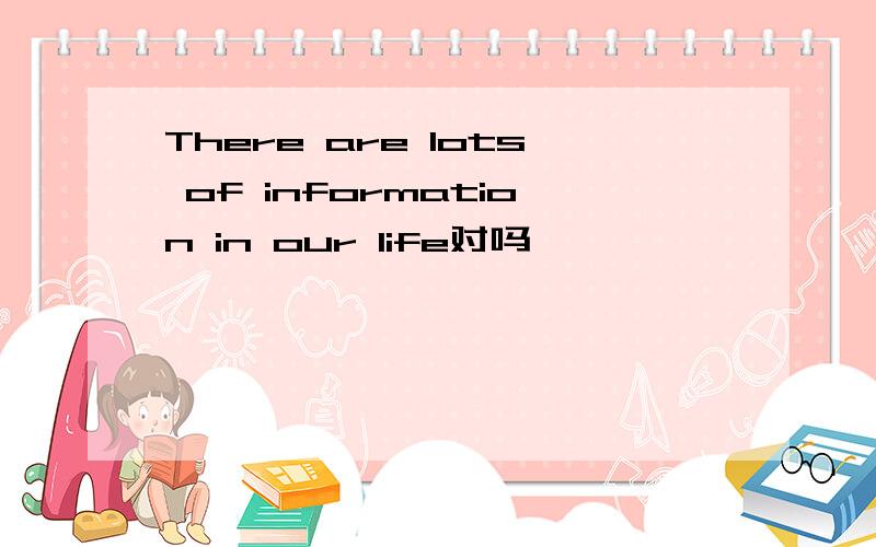 There are lots of information in our life对吗