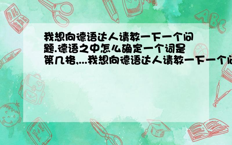 我想向德语达人请教一下一个问题.德语之中怎么确定一个词是第几格,...我想向德语达人请教一下一个问题.德语之中怎么确定一个词是第几格,有什么记巧吗,Danke