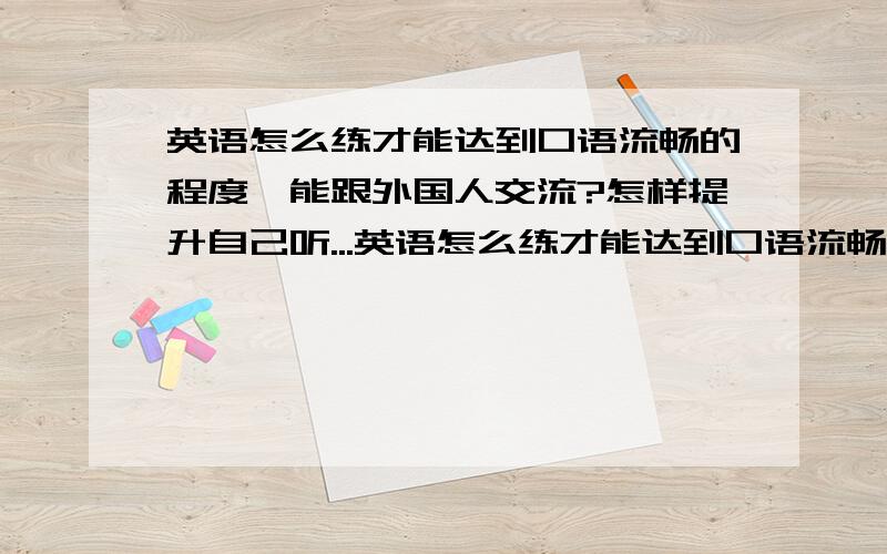 英语怎么练才能达到口语流畅的程度,能跟外国人交流?怎样提升自己听...英语怎么练才能达到口语流畅的程度,能跟外国人交流?怎样提升自己听力能力呢?