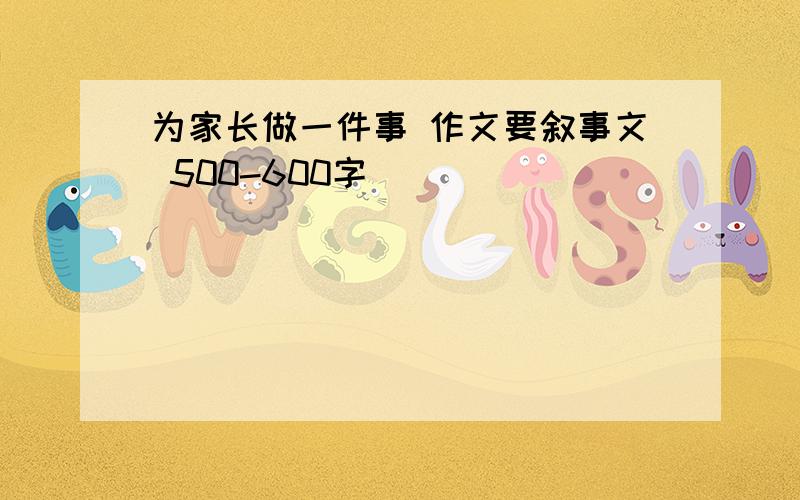 为家长做一件事 作文要叙事文 500-600字