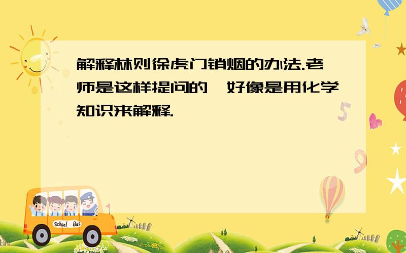 解释林则徐虎门销烟的办法.老师是这样提问的,好像是用化学知识来解释.