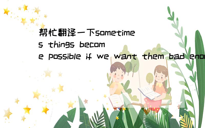 帮忙翻译一下sometimes things become possible if we want them bad enough