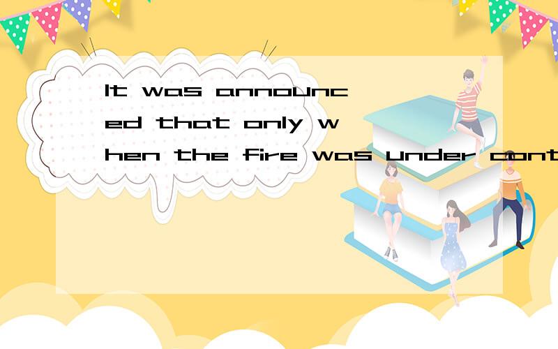 It was announced that only when the fire was under control _____ to return to their homes.A.the residents would be permitted B.had the residents been permittedC.would the residents be permitted D.the residents had been permitted