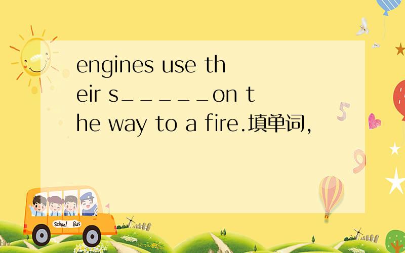 engines use their s_____on the way to a fire.填单词,