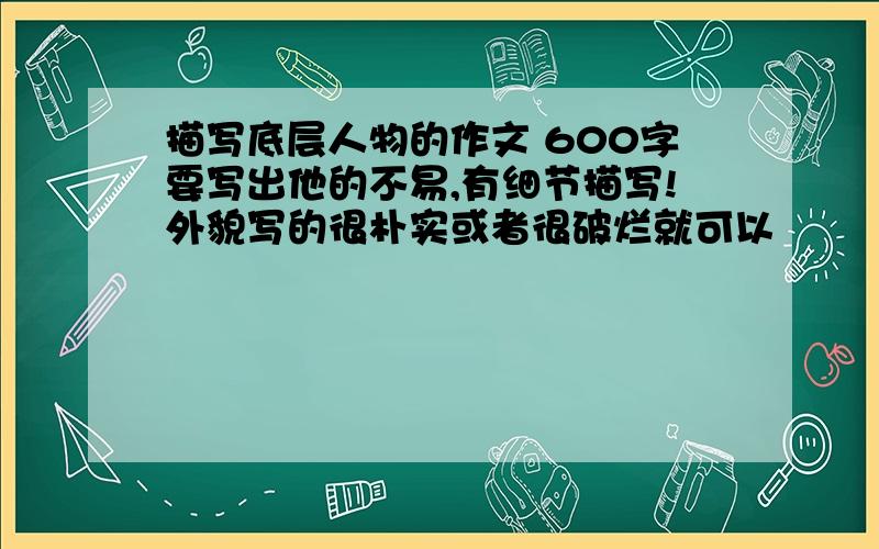 描写底层人物的作文 600字要写出他的不易,有细节描写!外貌写的很朴实或者很破烂就可以