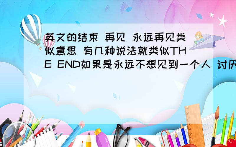 英文的结束 再见 永远再见类似意思 有几种说法就类似THE END如果是永远不想见到一个人 讨厌了 用那种再见比较好?