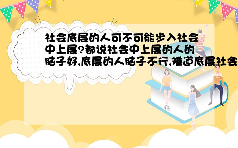 社会底层的人可不可能步入社会中上层?都说社会中上层的人的脑子好,底层的人脑子不行,难道底层社会的人就永远一辈子做底层的人吗?社会底层的人只能和社会底层的人结婚,生下的孩子脑