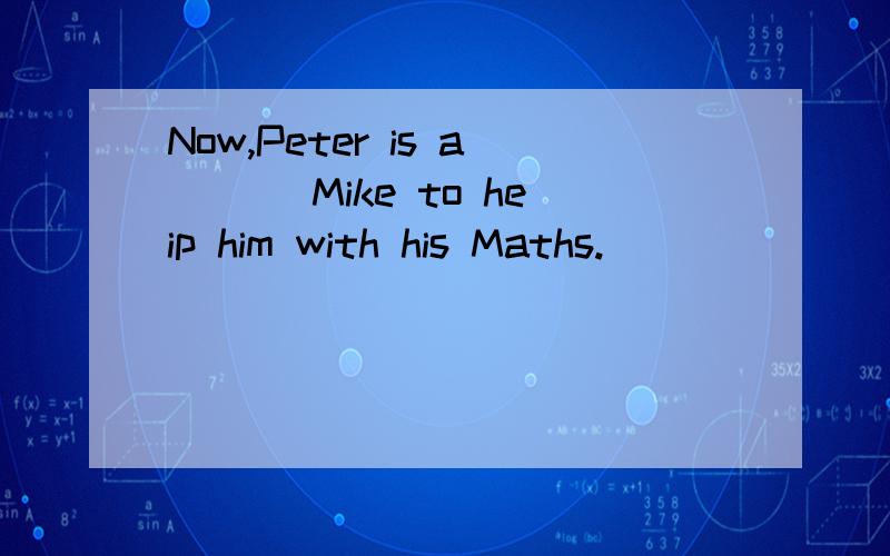 Now,Peter is a___ Mike to heip him with his Maths.