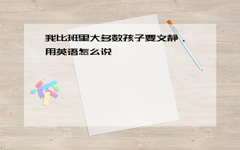 我比班里大多数孩子要文静． 用英语怎么说