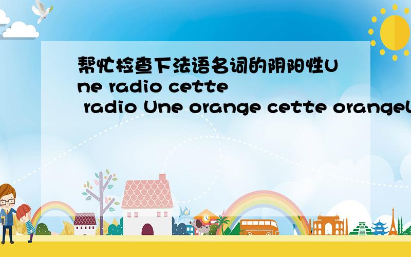 帮忙检查下法语名词的阴阳性Une radio cette radio Une orange cette orangeLe jour ce jour Un magnétophone ce magnétophoneUne leçon cette leçonLe repos ce reposUne soeur cette soeurUne veste cette vesteUne agence cette agence