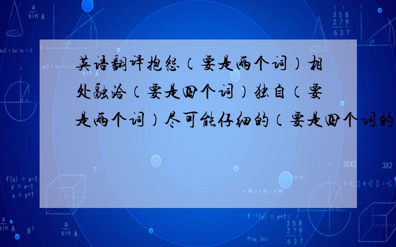 英语翻译抱怨（要是两个词）相处融洽（要是四个词）独自（要是两个词）尽可能仔细的（要是四个词的）把……与……做比较（_____……_____两个词）