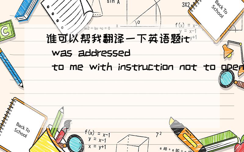 谁可以帮我翻译一下英语题it was addressed to me with instruction not to open until my birthday in 2013