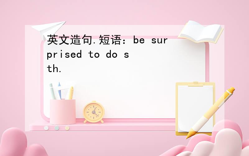 英文造句.短语：be surprised to do sth.