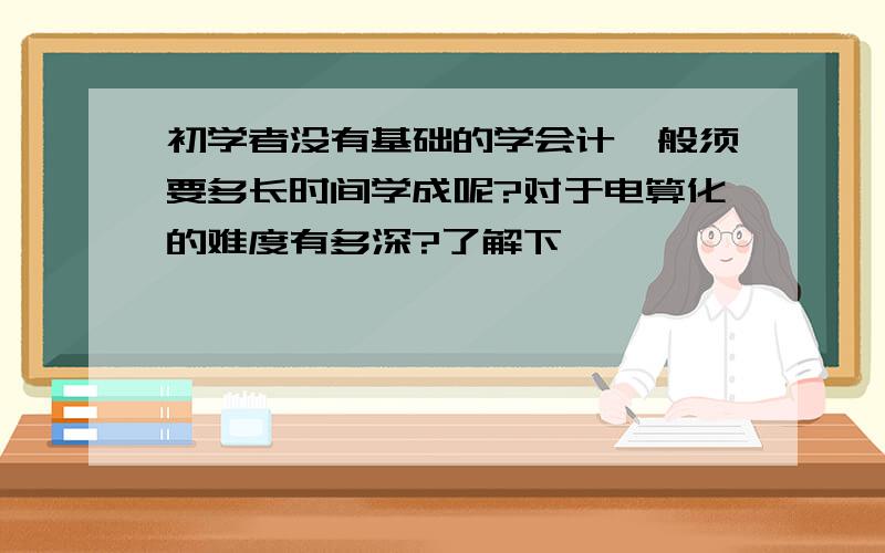 初学者没有基础的学会计一般须要多长时间学成呢?对于电算化的难度有多深?了解下