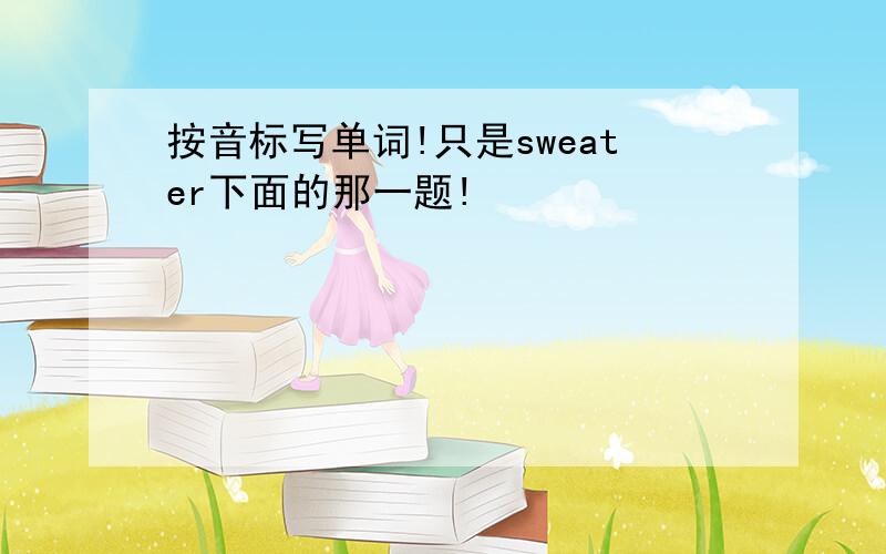 按音标写单词!只是sweater下面的那一题!