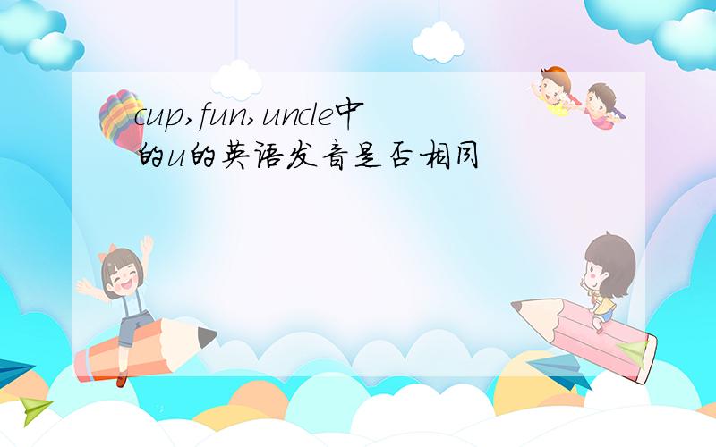 cup,fun,uncle中的u的英语发音是否相同