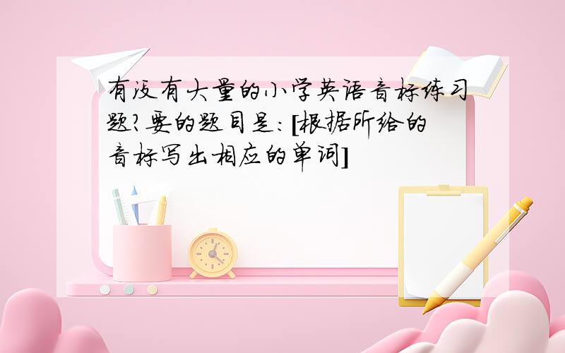 有没有大量的小学英语音标练习题?要的题目是:[根据所给的音标写出相应的单词]