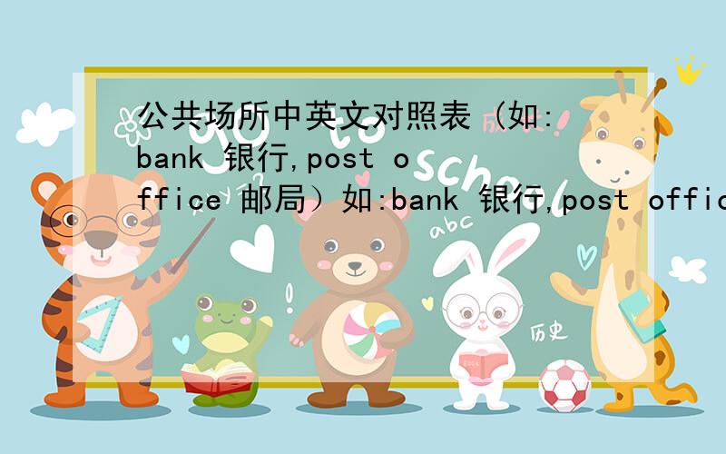 公共场所中英文对照表 (如:bank 银行,post office 邮局）如:bank 银行,post office 邮局 地点越多越好!只要场所的名称!如:bank 银行,post office 邮局 地点越多越好!